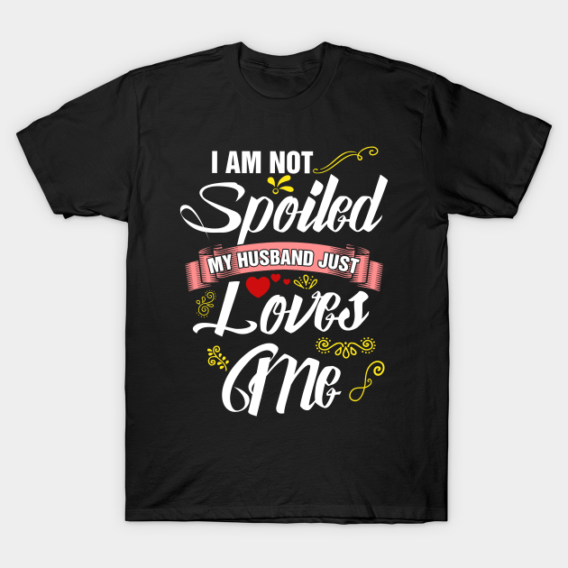 I Am Not Spoiled My Husband Just Loves Me Husband Wife T Shirt Teepublic 6778